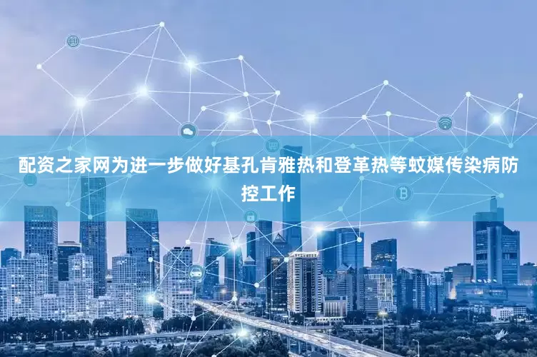 配资之家网为进一步做好基孔肯雅热和登革热等蚊媒传染病防控工作