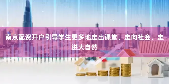 南京配资开户引导学生更多地走出课堂、走向社会、走进大自然