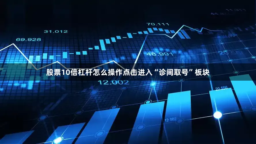 股票10倍杠杆怎么操作点击进入“诊间取号”板块