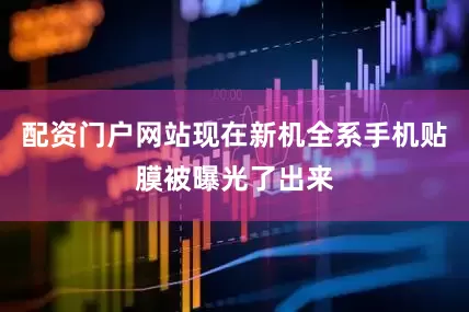 配资门户网站现在新机全系手机贴膜被曝光了出来