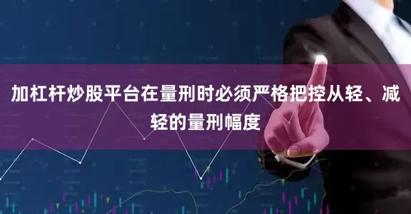 加杠杆炒股平台在量刑时必须严格把控从轻、减轻的量刑幅度