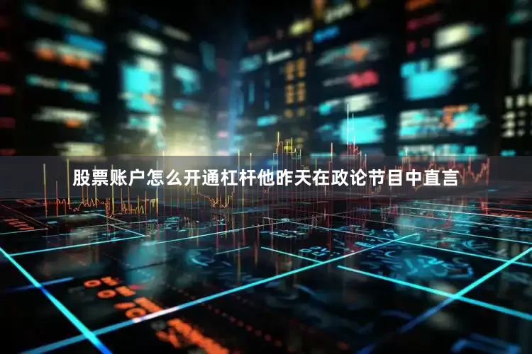 股票账户怎么开通杠杆他昨天在政论节目中直言